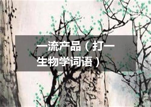 一流产品（打一生物学词语）