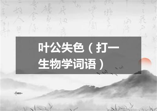 叶公失色（打一生物学词语）