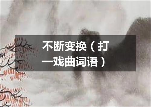 不断变换（打一戏曲词语）