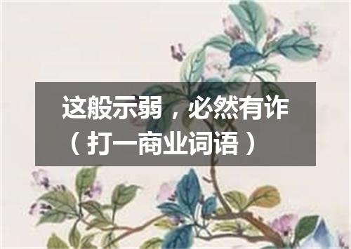 这般示弱，必然有诈（打一商业词语）