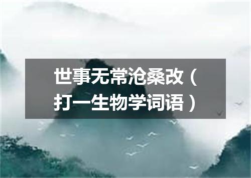 世事无常沧桑改（打一生物学词语）