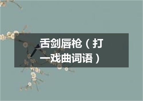 舌剑唇枪（打一戏曲词语）