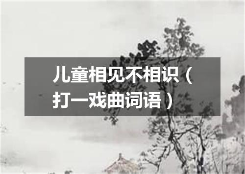 儿童相见不相识（打一戏曲词语）