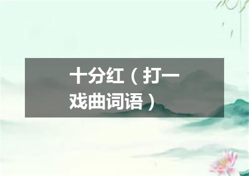 十分红（打一戏曲词语）