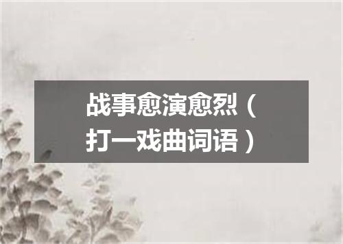 战事愈演愈烈（打一戏曲词语）