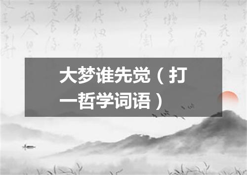 大梦谁先觉（打一哲学词语）