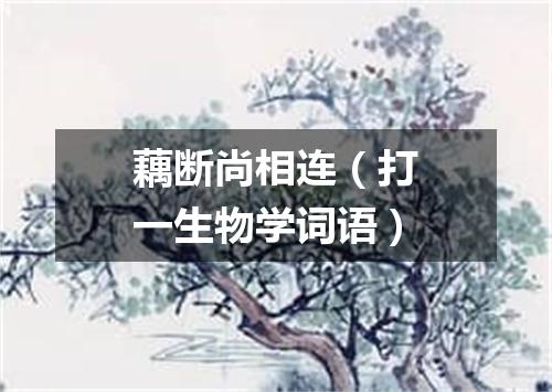 藕断尚相连（打一生物学词语）