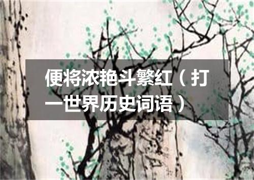 便将浓艳斗繁红（打一世界历史词语）