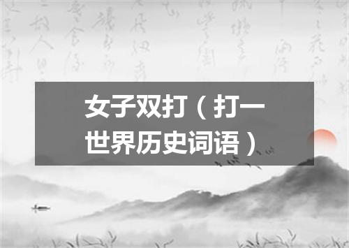 女子双打（打一世界历史词语）