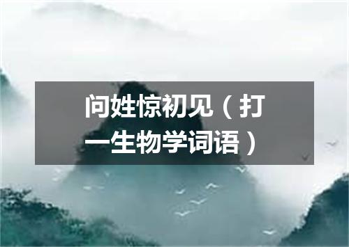 问姓惊初见（打一生物学词语）