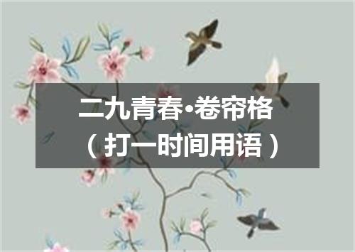 二九青春·卷帘格（打一时间用语）