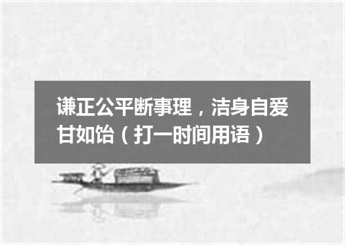 谦正公平断事理，洁身自爱甘如饴（打一时间用语）