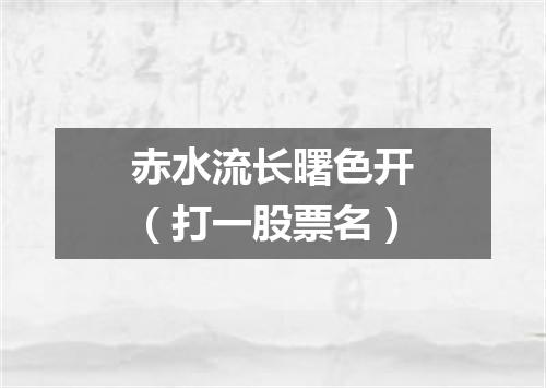 赤水流长曙色开（打一股票名）