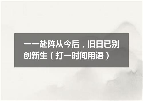 一一赴阵从今后，旧日已别创新生（打一时间用语）