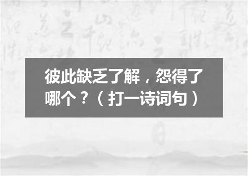 彼此缺乏了解，怨得了哪个？（打一诗词句）