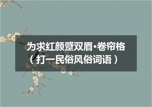 为求红颜蹙双眉·卷帘格（打一民俗风俗词语）