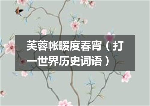 芙蓉帐暖度春宵（打一世界历史词语）