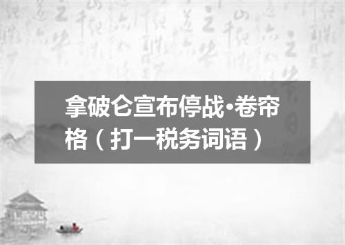 拿破仑宣布停战·卷帘格（打一税务词语）