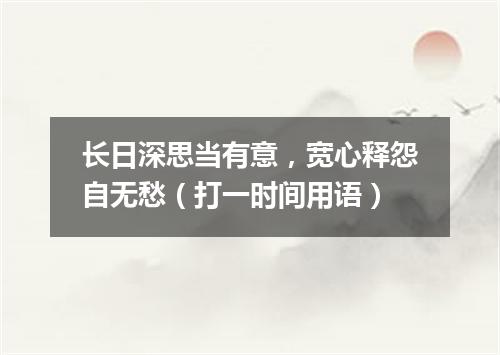 长日深思当有意，宽心释怨自无愁（打一时间用语）