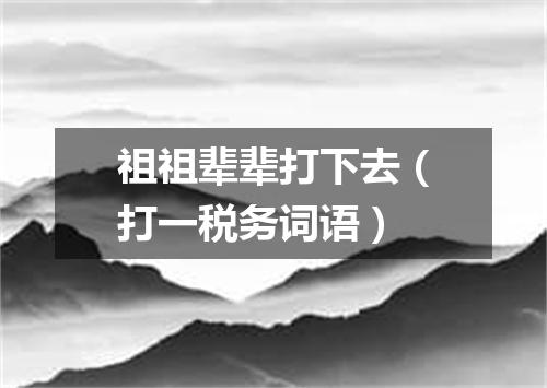 祖祖辈辈打下去（打一税务词语）