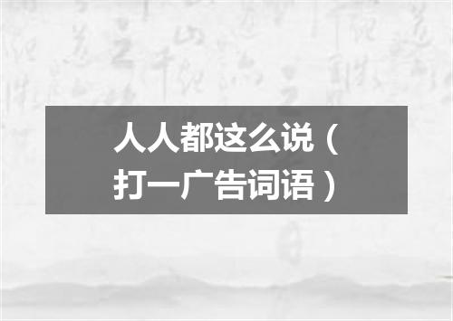 人人都这么说（打一广告词语）