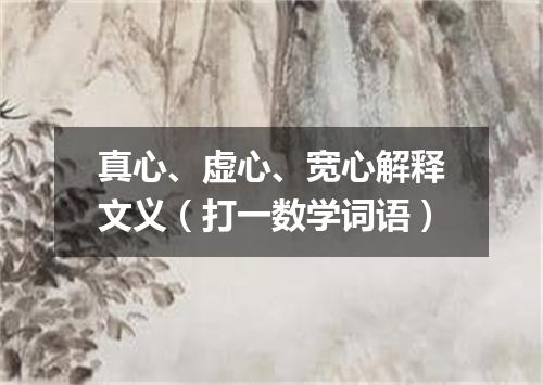 真心、虚心、宽心解释文义（打一数学词语）