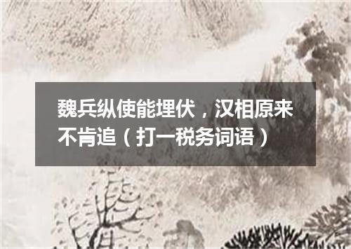 魏兵纵使能埋伏，汉相原来不肯追（打一税务词语）