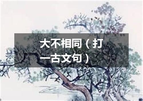 大不相同（打一古文句）