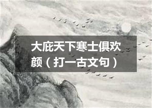 大庇天下寒士俱欢颜（打一古文句）