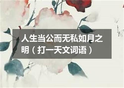 人生当公而无私如月之明（打一天文词语）