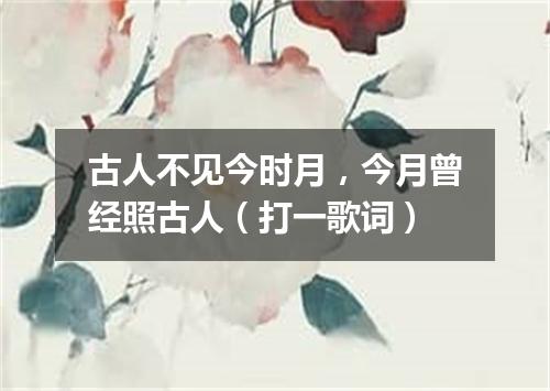 古人不见今时月，今月曾经照古人（打一歌词）