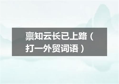 禀知云长已上路（打一外贸词语）