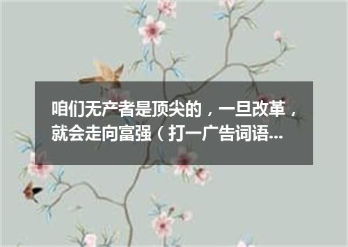 咱们无产者是顶尖的，一旦改革，就会走向富强（打一广告词语）